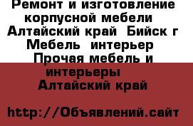 Ремонт и изготовление корпусной мебели - Алтайский край, Бийск г. Мебель, интерьер » Прочая мебель и интерьеры   . Алтайский край